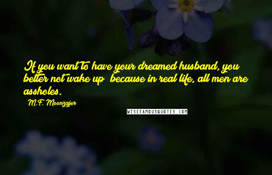 M.F. Moonzajer Quotes: If you want to have your dreamed husband, you better not wake up; because in real life, all men are assholes.