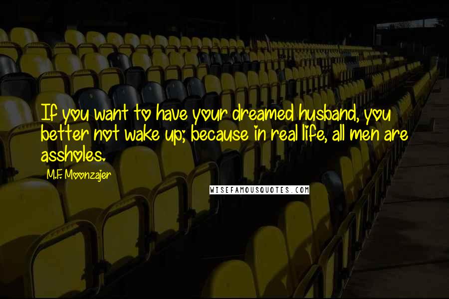 M.F. Moonzajer Quotes: If you want to have your dreamed husband, you better not wake up; because in real life, all men are assholes.