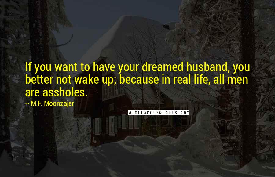 M.F. Moonzajer Quotes: If you want to have your dreamed husband, you better not wake up; because in real life, all men are assholes.