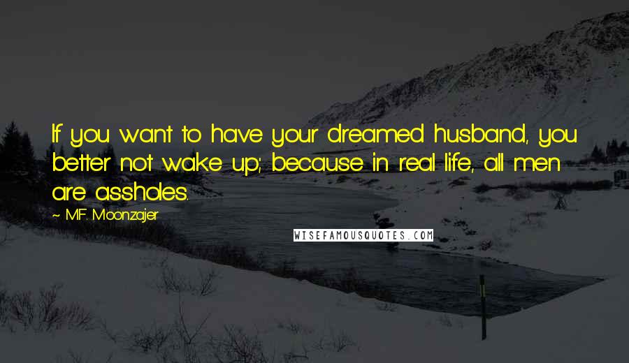 M.F. Moonzajer Quotes: If you want to have your dreamed husband, you better not wake up; because in real life, all men are assholes.