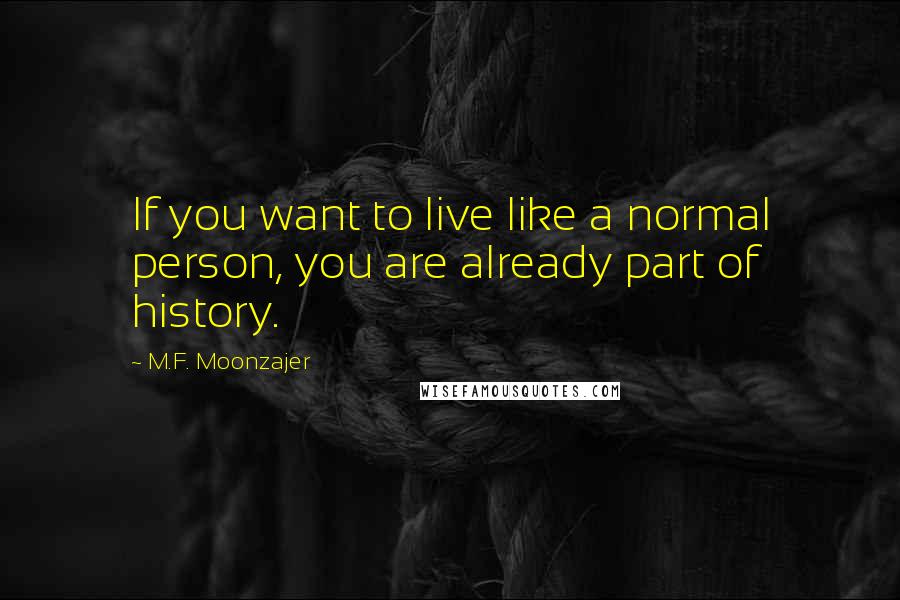 M.F. Moonzajer Quotes: If you want to live like a normal person, you are already part of history.