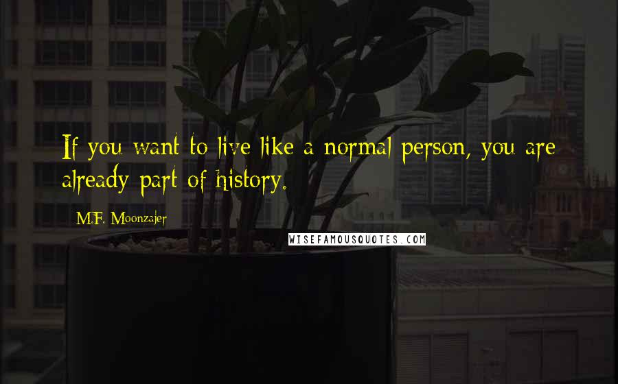 M.F. Moonzajer Quotes: If you want to live like a normal person, you are already part of history.