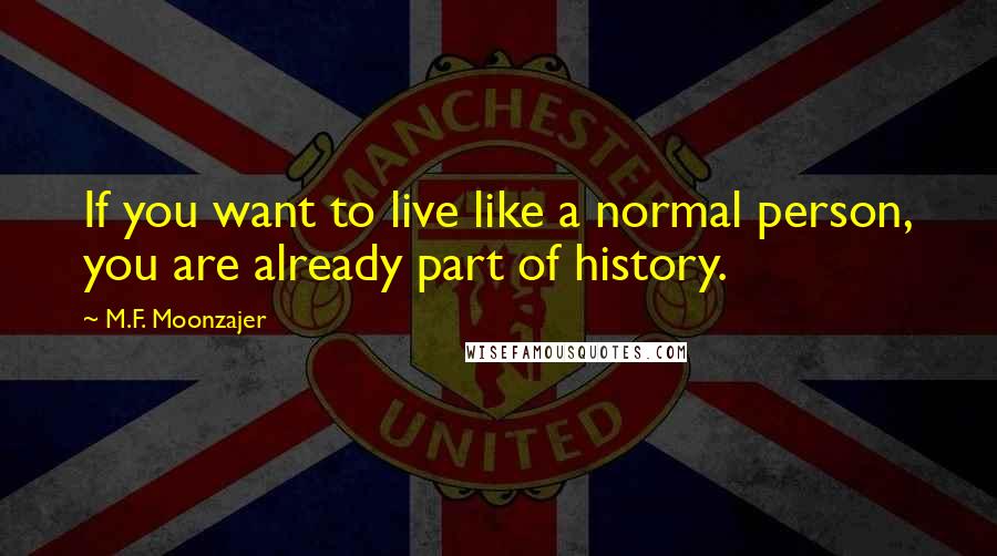 M.F. Moonzajer Quotes: If you want to live like a normal person, you are already part of history.