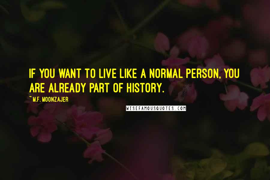 M.F. Moonzajer Quotes: If you want to live like a normal person, you are already part of history.