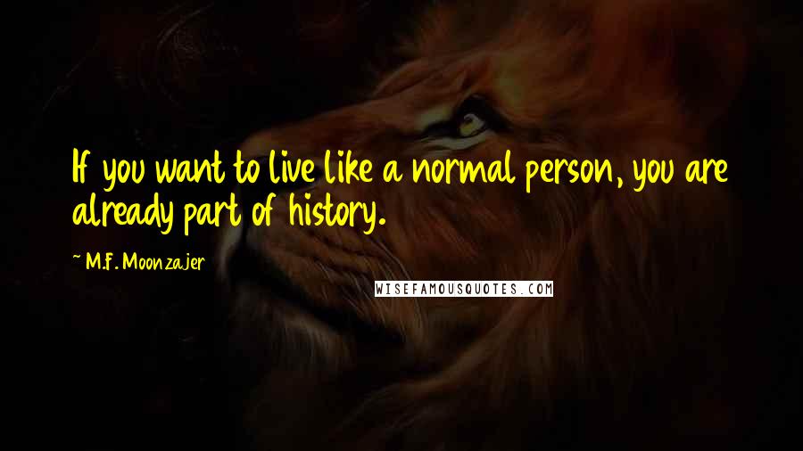 M.F. Moonzajer Quotes: If you want to live like a normal person, you are already part of history.