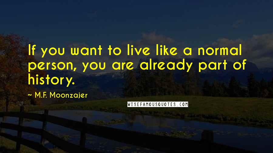 M.F. Moonzajer Quotes: If you want to live like a normal person, you are already part of history.