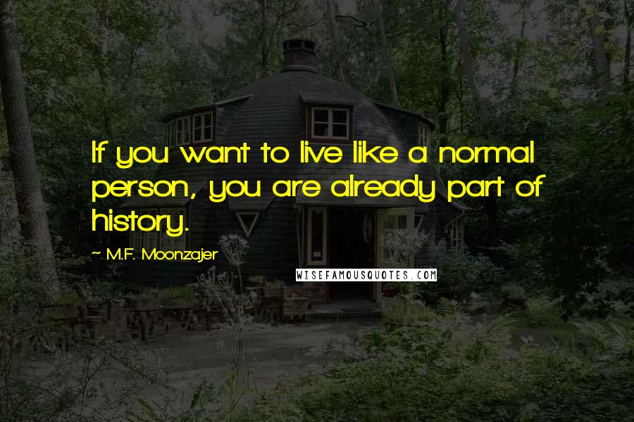 M.F. Moonzajer Quotes: If you want to live like a normal person, you are already part of history.