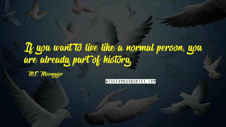 M.F. Moonzajer Quotes: If you want to live like a normal person, you are already part of history.