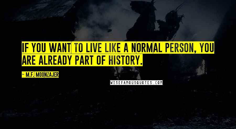 M.F. Moonzajer Quotes: If you want to live like a normal person, you are already part of history.