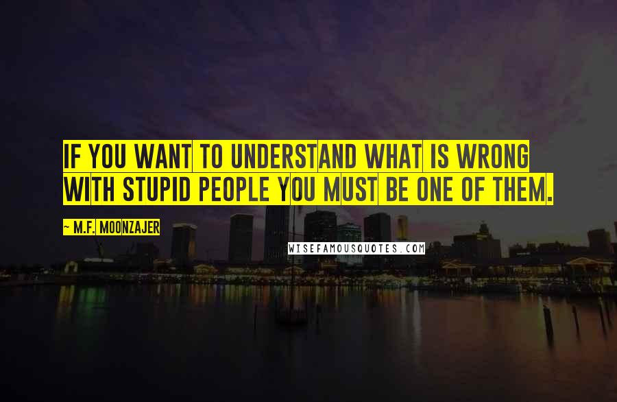 M.F. Moonzajer Quotes: If you want to understand what is wrong with stupid people you must be one of them.