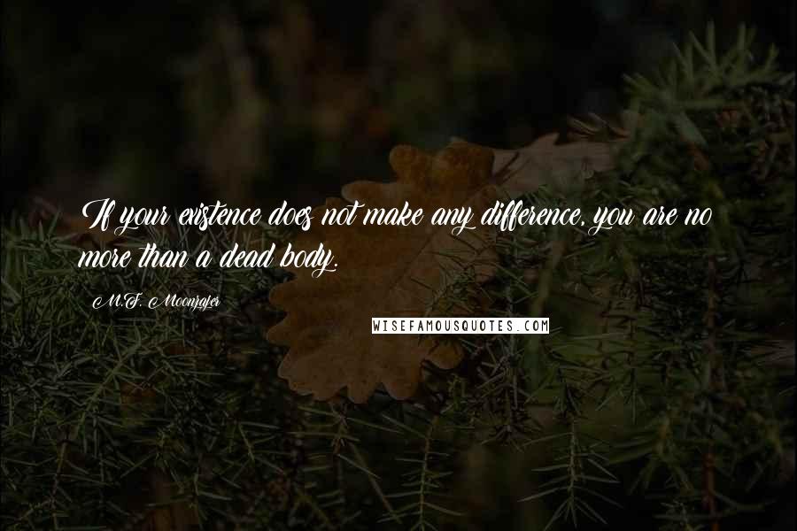 M.F. Moonzajer Quotes: If your existence does not make any difference, you are no more than a dead body.