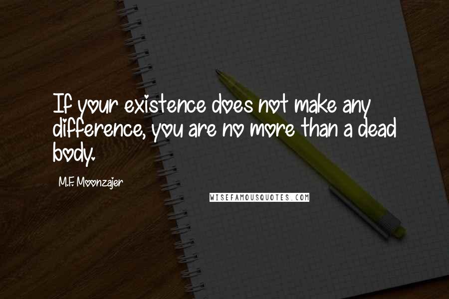 M.F. Moonzajer Quotes: If your existence does not make any difference, you are no more than a dead body.