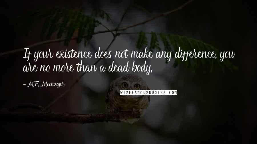 M.F. Moonzajer Quotes: If your existence does not make any difference, you are no more than a dead body.