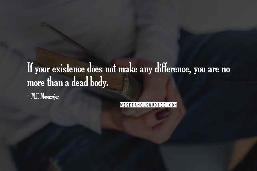 M.F. Moonzajer Quotes: If your existence does not make any difference, you are no more than a dead body.