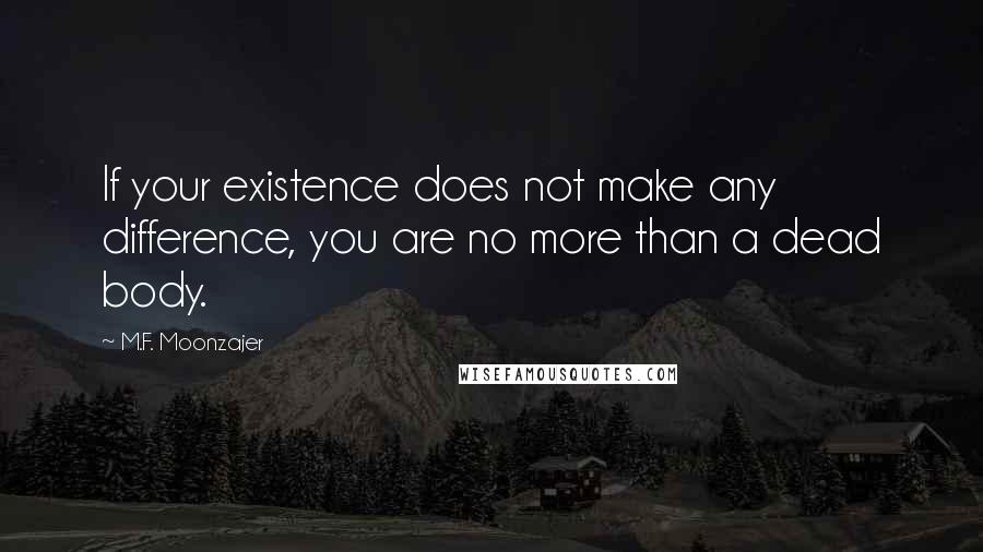 M.F. Moonzajer Quotes: If your existence does not make any difference, you are no more than a dead body.