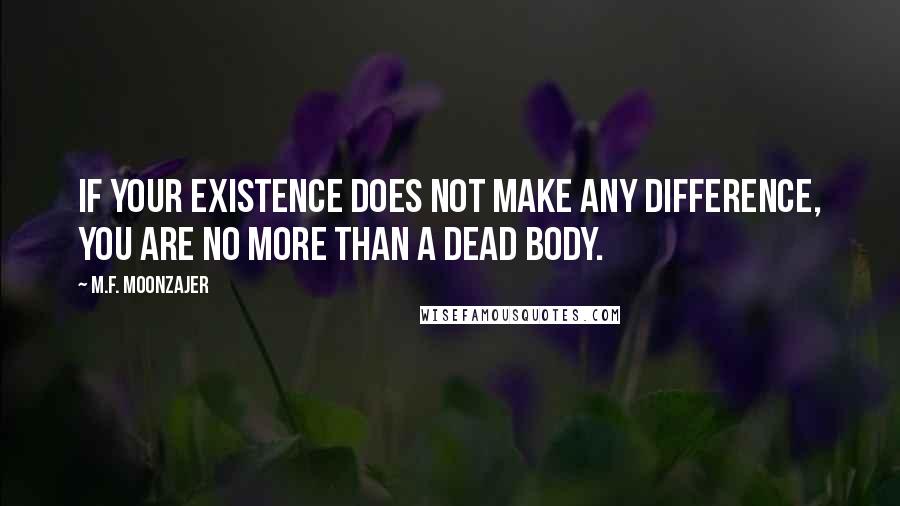 M.F. Moonzajer Quotes: If your existence does not make any difference, you are no more than a dead body.