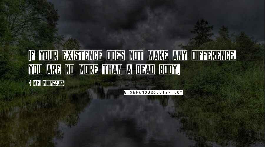 M.F. Moonzajer Quotes: If your existence does not make any difference, you are no more than a dead body.