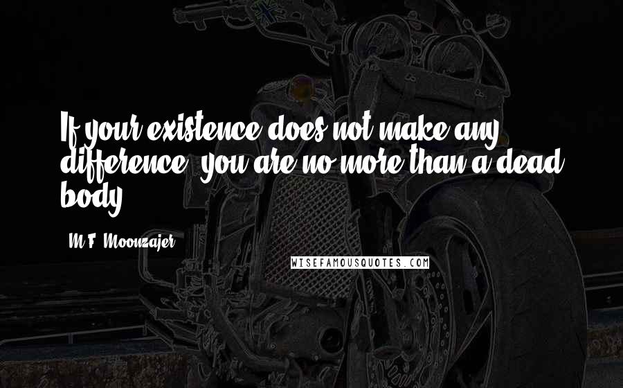 M.F. Moonzajer Quotes: If your existence does not make any difference, you are no more than a dead body.