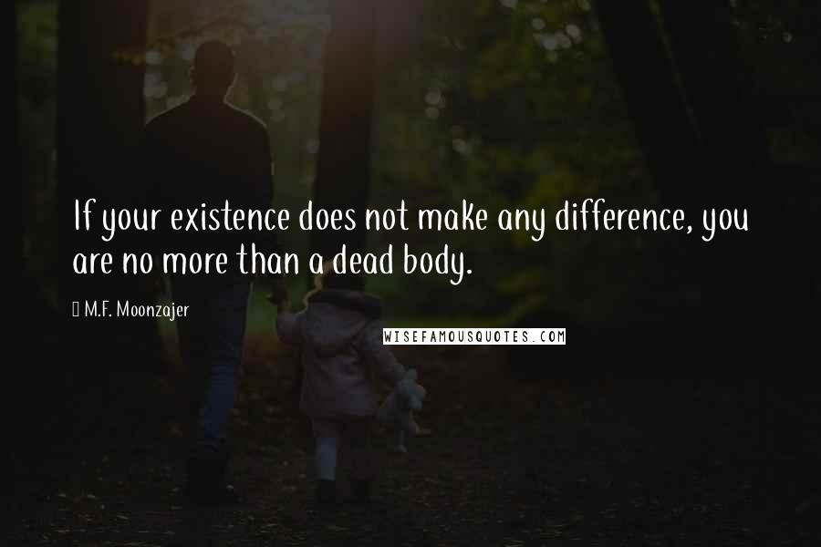 M.F. Moonzajer Quotes: If your existence does not make any difference, you are no more than a dead body.