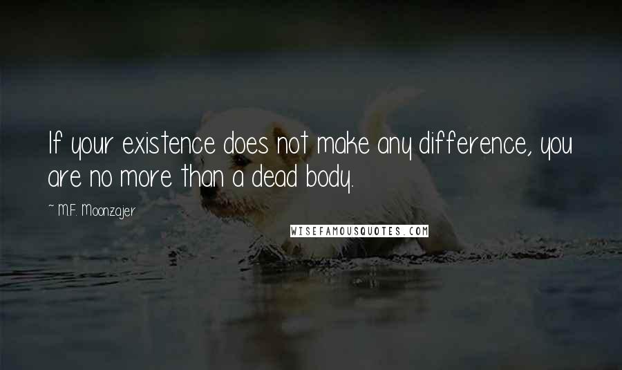 M.F. Moonzajer Quotes: If your existence does not make any difference, you are no more than a dead body.