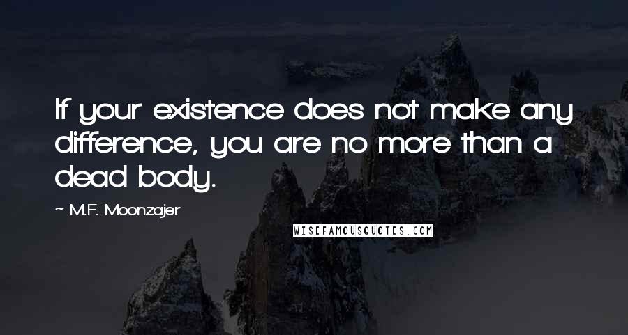 M.F. Moonzajer Quotes: If your existence does not make any difference, you are no more than a dead body.