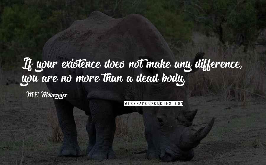 M.F. Moonzajer Quotes: If your existence does not make any difference, you are no more than a dead body.