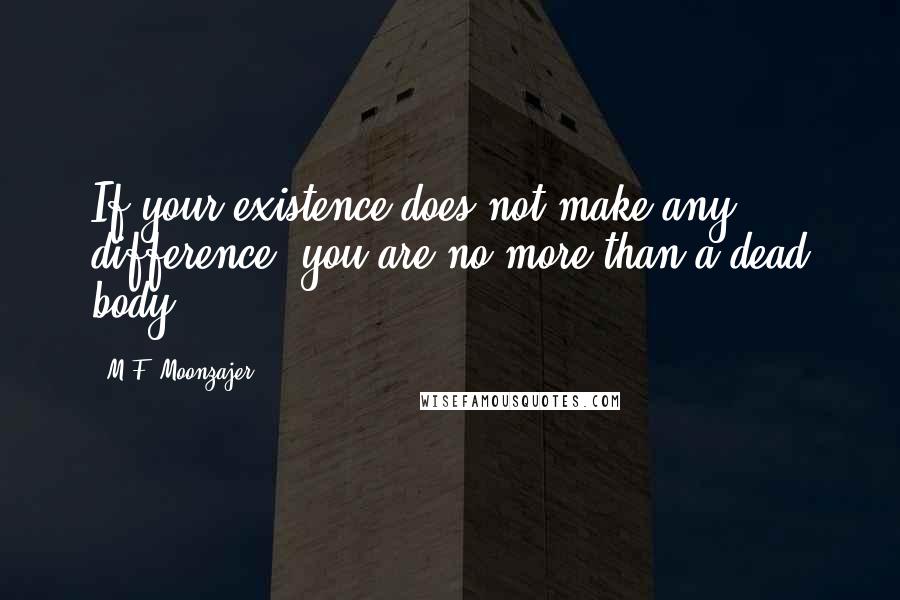 M.F. Moonzajer Quotes: If your existence does not make any difference, you are no more than a dead body.