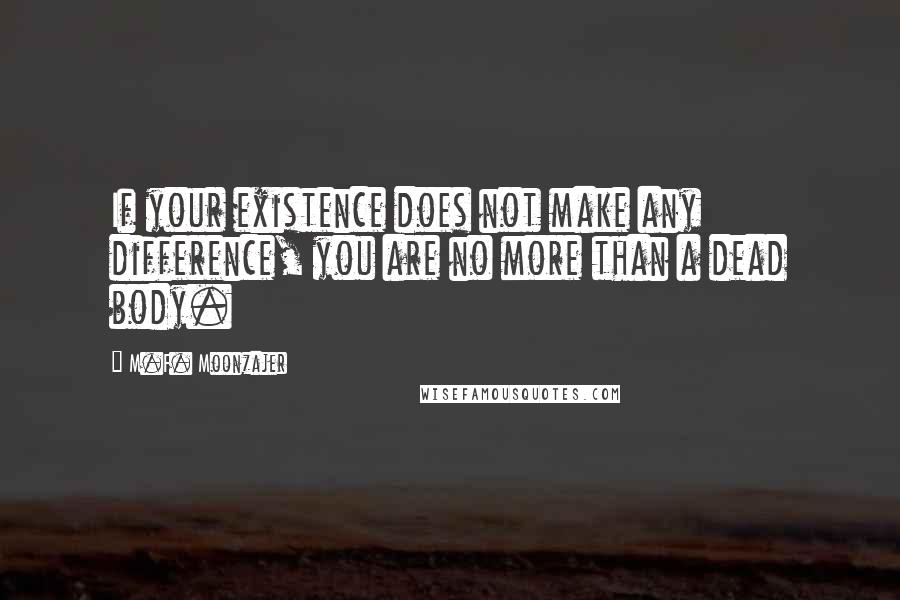 M.F. Moonzajer Quotes: If your existence does not make any difference, you are no more than a dead body.