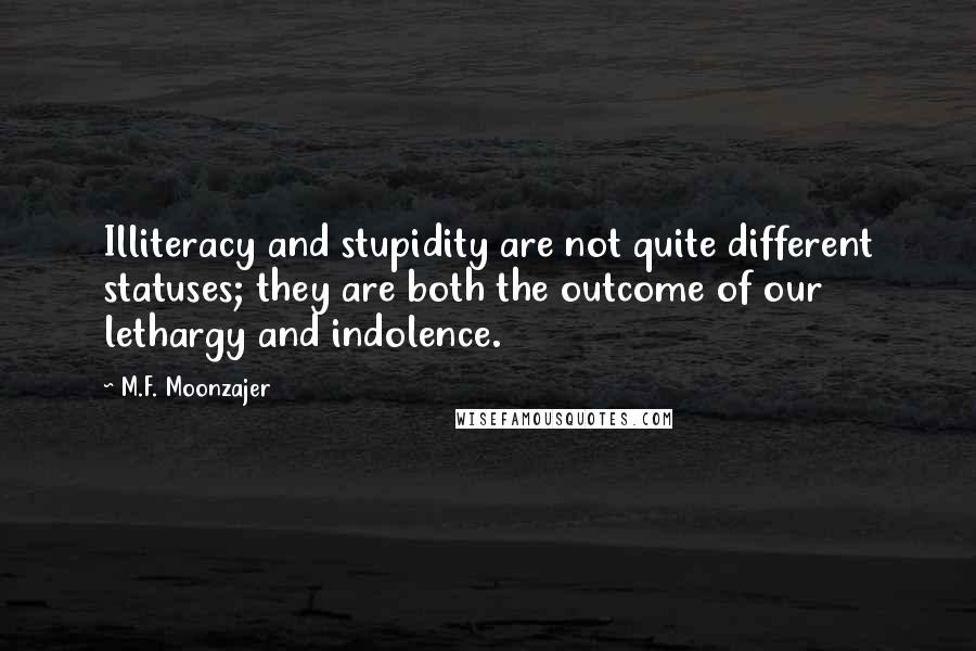 M.F. Moonzajer Quotes: Illiteracy and stupidity are not quite different statuses; they are both the outcome of our lethargy and indolence.