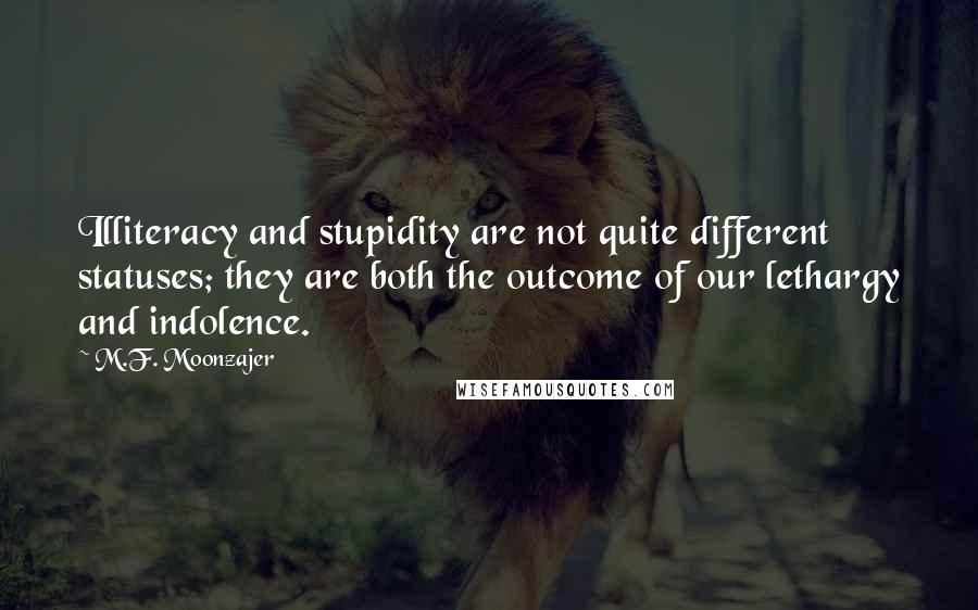 M.F. Moonzajer Quotes: Illiteracy and stupidity are not quite different statuses; they are both the outcome of our lethargy and indolence.