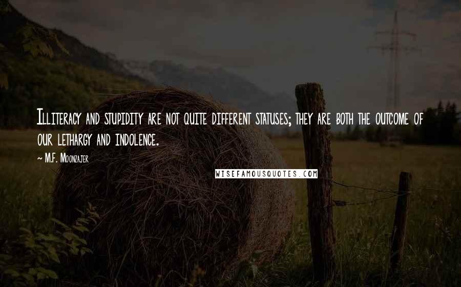 M.F. Moonzajer Quotes: Illiteracy and stupidity are not quite different statuses; they are both the outcome of our lethargy and indolence.