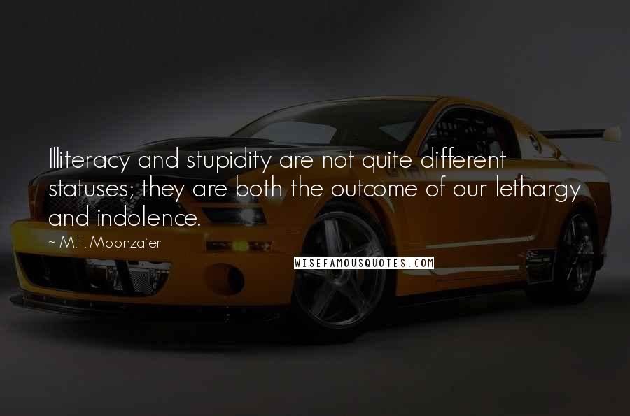 M.F. Moonzajer Quotes: Illiteracy and stupidity are not quite different statuses; they are both the outcome of our lethargy and indolence.