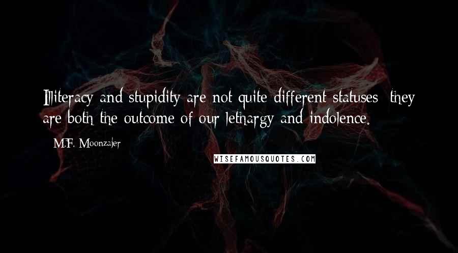 M.F. Moonzajer Quotes: Illiteracy and stupidity are not quite different statuses; they are both the outcome of our lethargy and indolence.