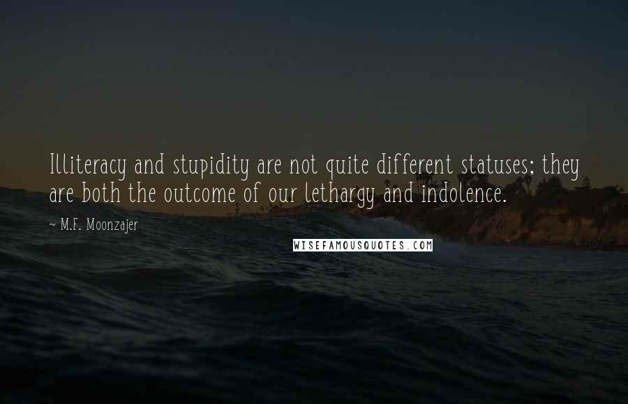 M.F. Moonzajer Quotes: Illiteracy and stupidity are not quite different statuses; they are both the outcome of our lethargy and indolence.