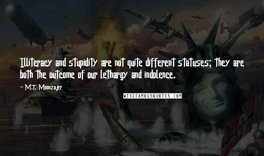 M.F. Moonzajer Quotes: Illiteracy and stupidity are not quite different statuses; they are both the outcome of our lethargy and indolence.