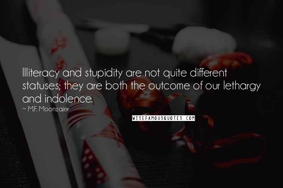 M.F. Moonzajer Quotes: Illiteracy and stupidity are not quite different statuses; they are both the outcome of our lethargy and indolence.