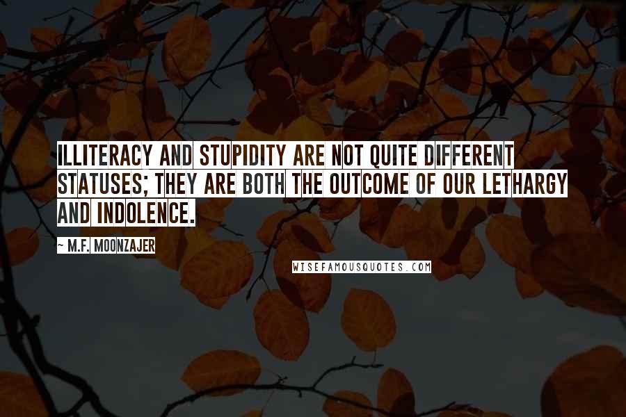 M.F. Moonzajer Quotes: Illiteracy and stupidity are not quite different statuses; they are both the outcome of our lethargy and indolence.