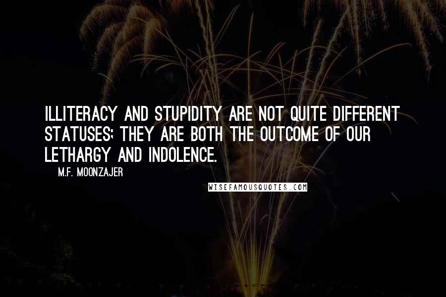 M.F. Moonzajer Quotes: Illiteracy and stupidity are not quite different statuses; they are both the outcome of our lethargy and indolence.