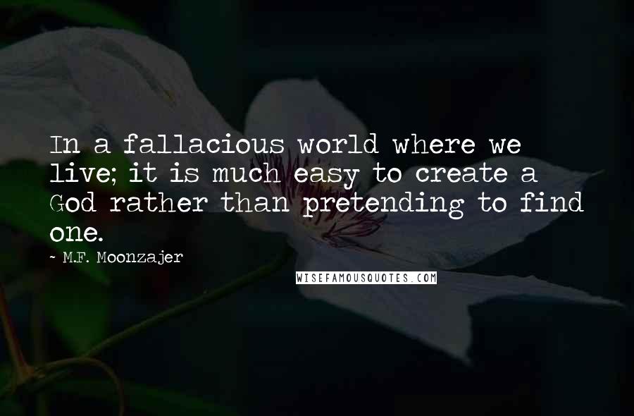 M.F. Moonzajer Quotes: In a fallacious world where we live; it is much easy to create a God rather than pretending to find one.