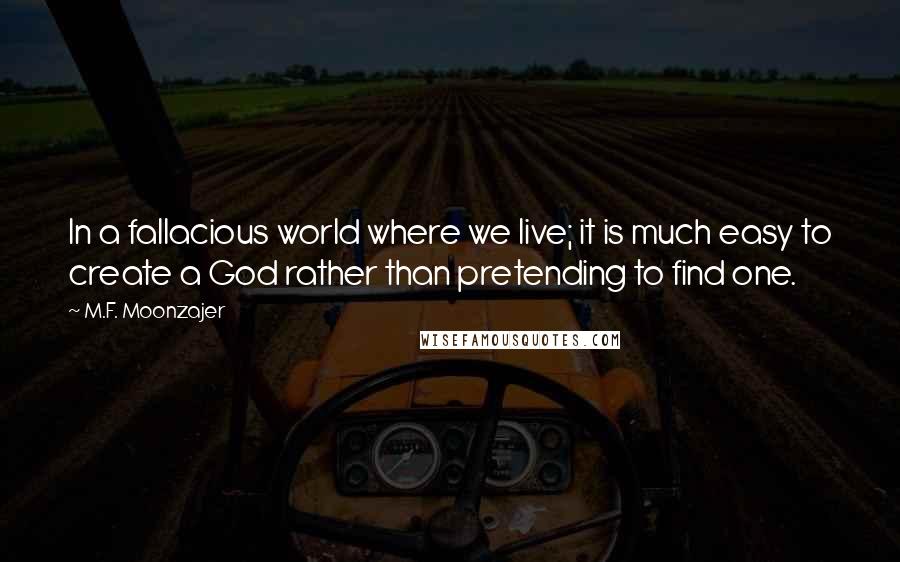 M.F. Moonzajer Quotes: In a fallacious world where we live; it is much easy to create a God rather than pretending to find one.