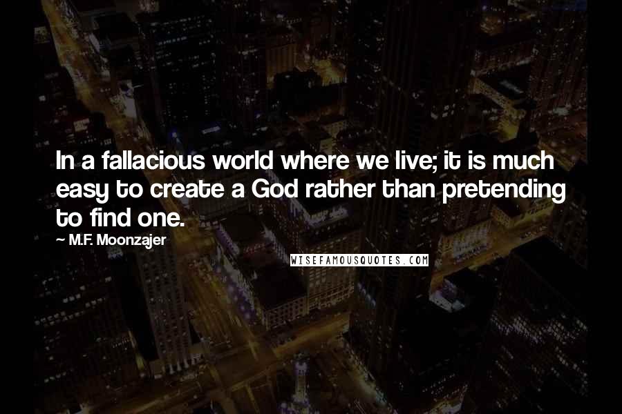 M.F. Moonzajer Quotes: In a fallacious world where we live; it is much easy to create a God rather than pretending to find one.