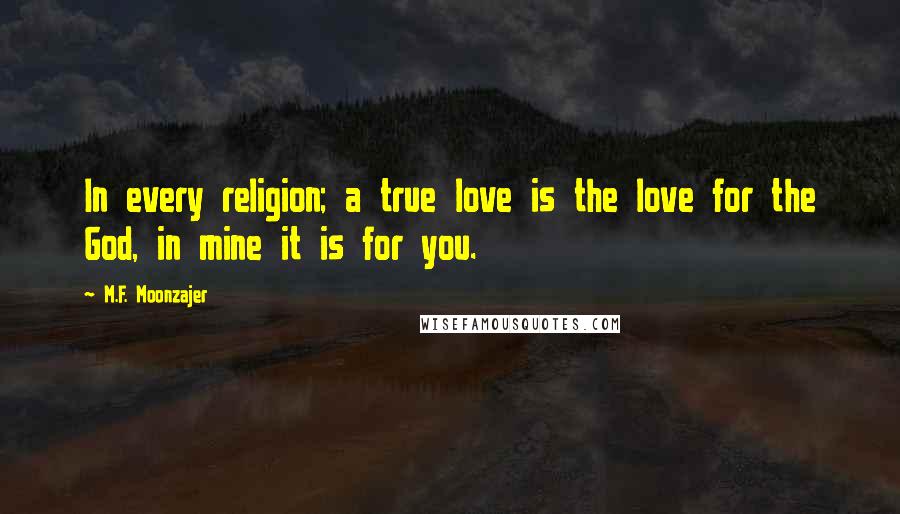 M.F. Moonzajer Quotes: In every religion; a true love is the love for the God, in mine it is for you.