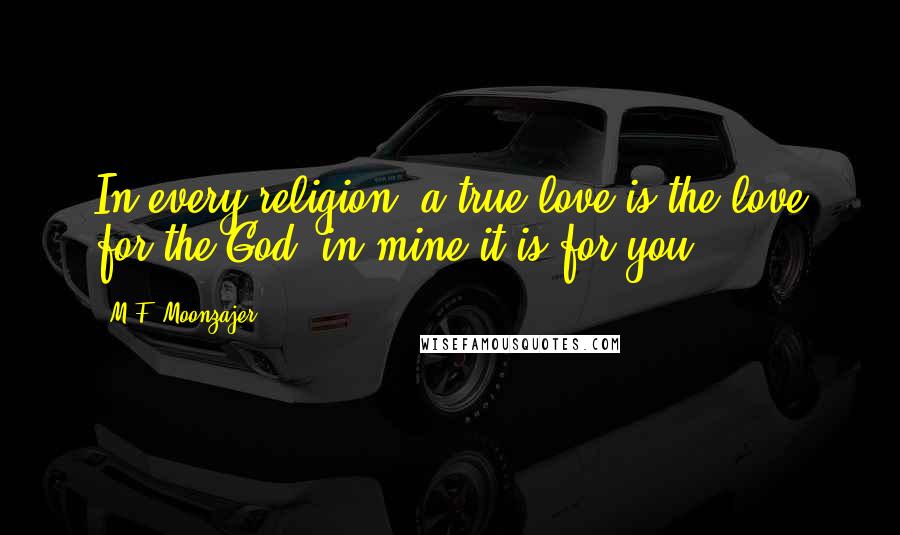 M.F. Moonzajer Quotes: In every religion; a true love is the love for the God, in mine it is for you.