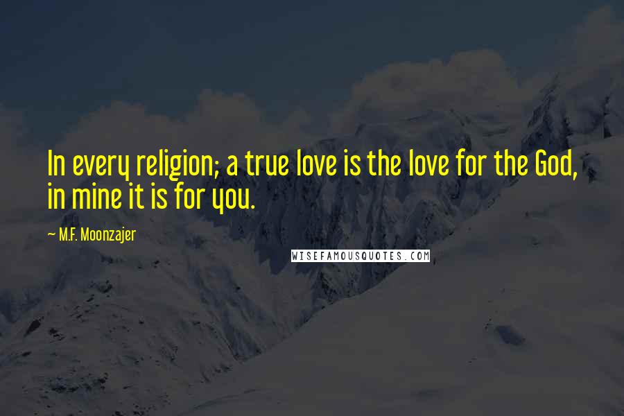 M.F. Moonzajer Quotes: In every religion; a true love is the love for the God, in mine it is for you.