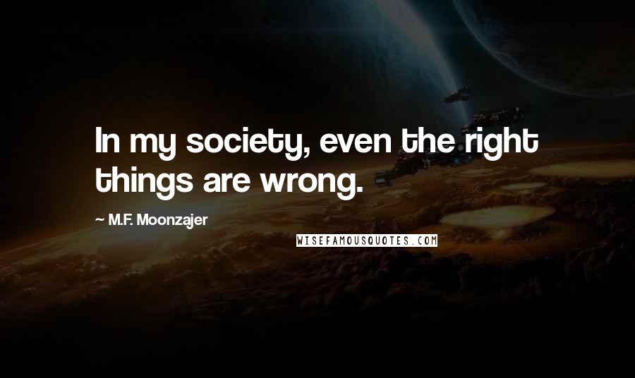 M.F. Moonzajer Quotes: In my society, even the right things are wrong.