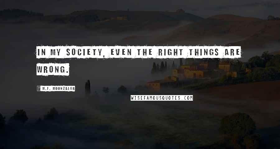 M.F. Moonzajer Quotes: In my society, even the right things are wrong.