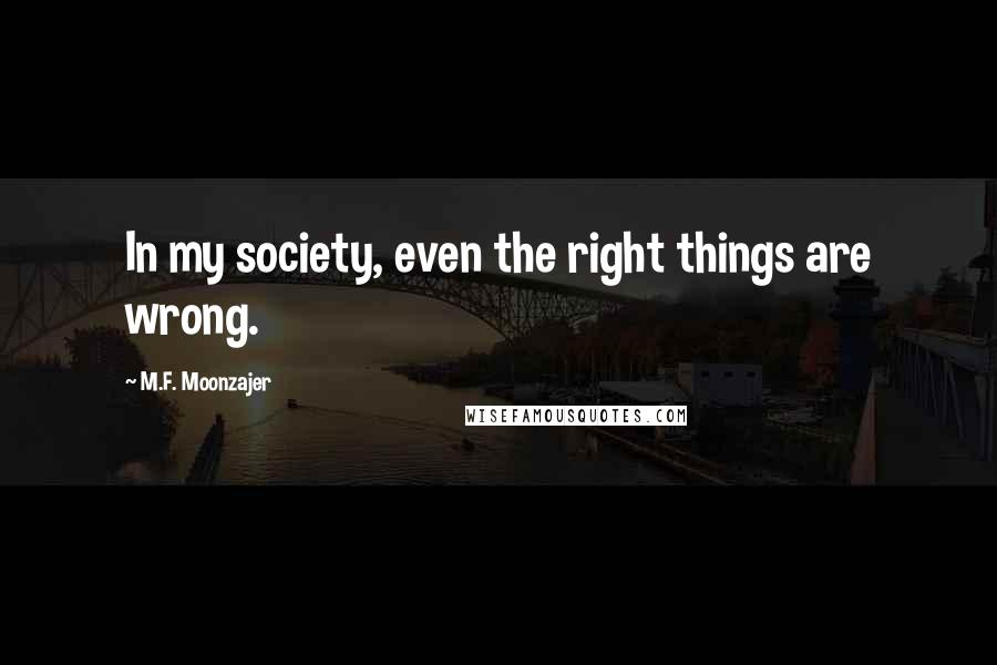 M.F. Moonzajer Quotes: In my society, even the right things are wrong.