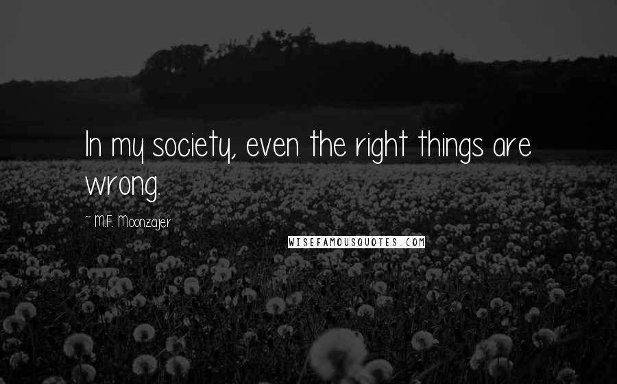 M.F. Moonzajer Quotes: In my society, even the right things are wrong.