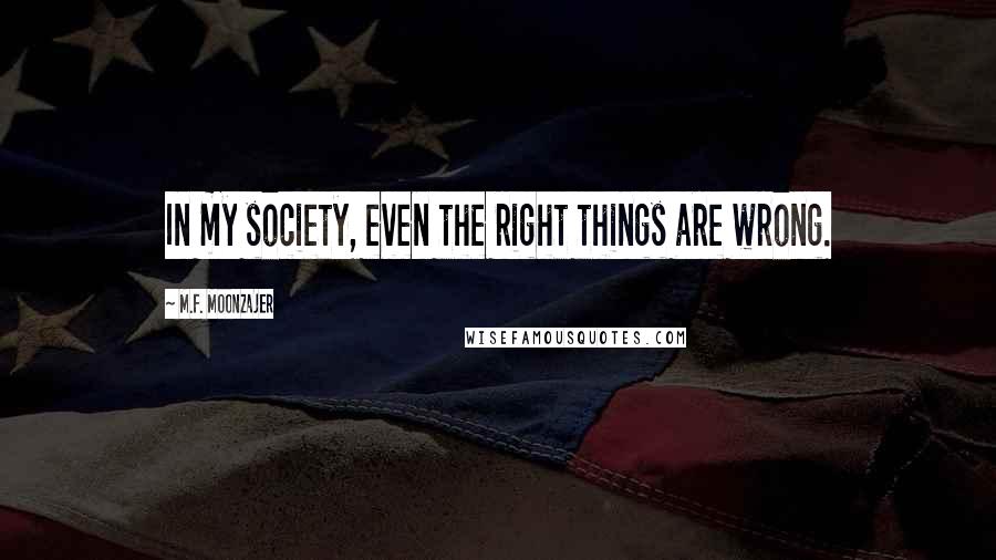 M.F. Moonzajer Quotes: In my society, even the right things are wrong.