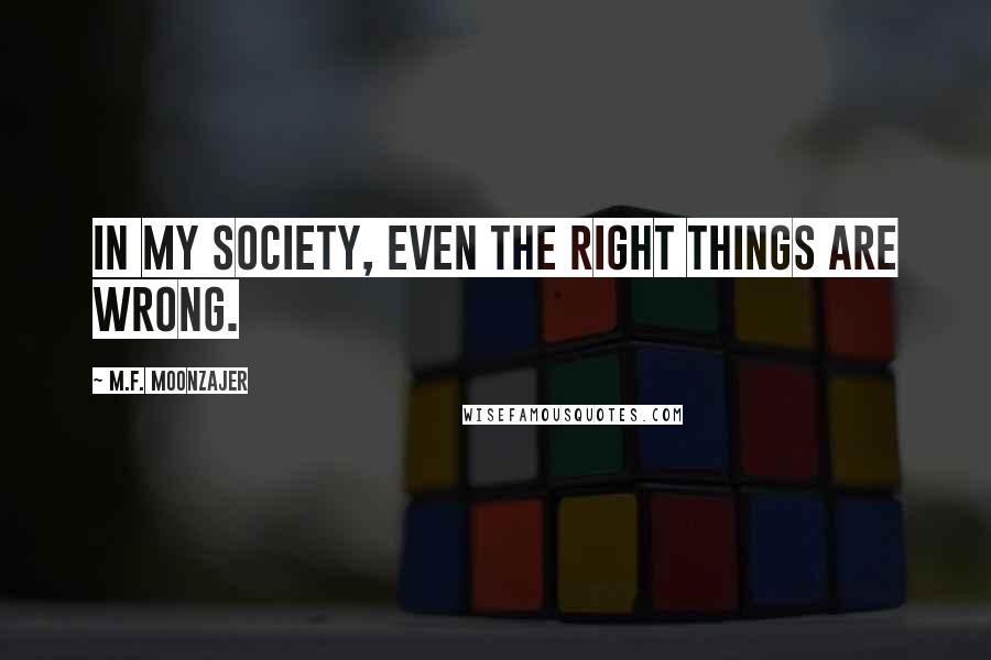 M.F. Moonzajer Quotes: In my society, even the right things are wrong.